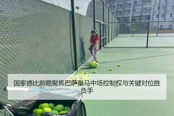 国家德比前瞻聚焦巴萨皇马中场控制权与关键对位胜负手