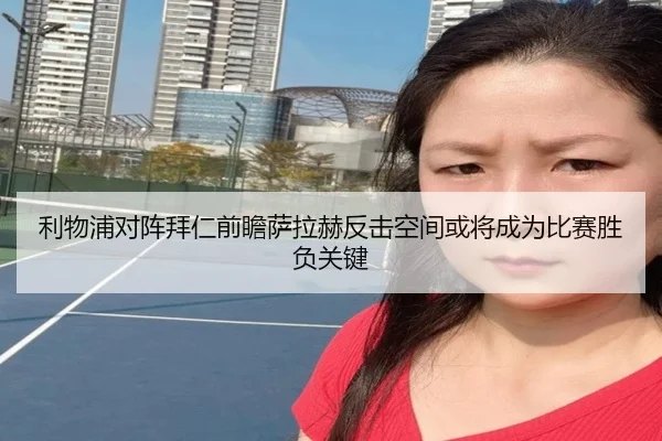 利物浦对阵拜仁前瞻萨拉赫反击空间或将成为比赛胜负关键